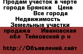Продам участок в черте города Брянска › Цена ­ 800 000 - Все города Недвижимость » Земельные участки продажа   . Ивановская обл.,Тейковский р-н